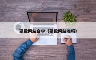 禹城建设网站自学（建设网站难吗）