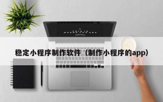 禹城稳定小程序制作软件（制作小程序的app）