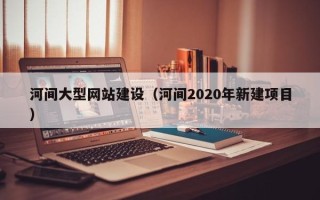 禹城河间大型网站建设（河间2020年新建项目）