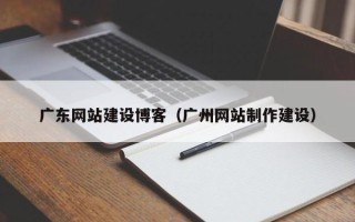禹城广东网站建设博客（广州网站制作建设）