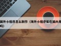 禹城国外小程序怎么制作（海外小程序能在国内用吗）