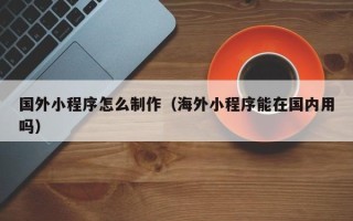 禹城国外小程序怎么制作（海外小程序能在国内用吗）