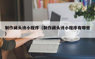 禹城制作藏头诗小程序（制作藏头诗小程序有哪些）