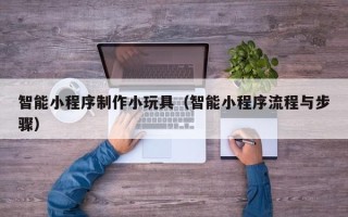 禹城智能小程序制作小玩具（智能小程序流程与步骤）